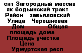 снт.Загородный массив.як.бодьинский тракт › Район ­ завьяловский › Улица ­ Черешневая › Дом ­ 10/91 › Общая площадь дома ­ 20 › Площадь участка ­ 5 › Цена ­ 500 000 - Удмуртская респ., Завьяловский р-н Недвижимость » Дома, коттеджи, дачи продажа   